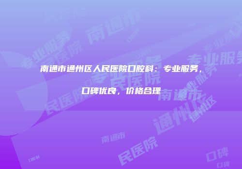 南通市通州区人民医院口腔科：专业服务，口碑优良，价格合理