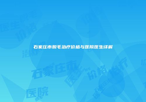 石家庄市脱毛治疗价格与医院医生详解