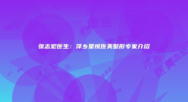 张志宏医生：萍乡星悦医美整形专家介绍