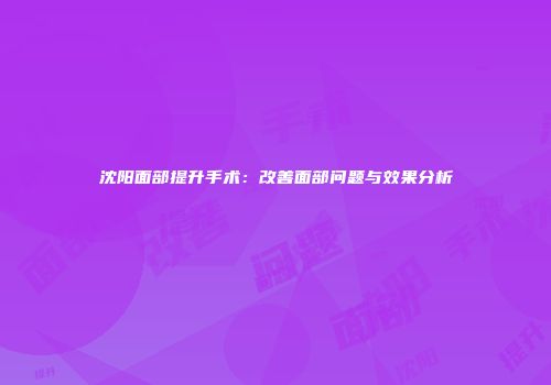 沈阳面部提升手术：改善面部问题与效果分析