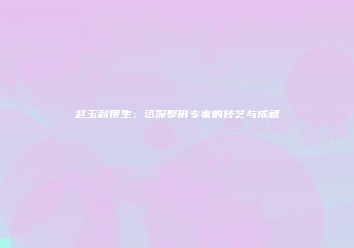赵玉利医生：资深整形专家的技艺与成就