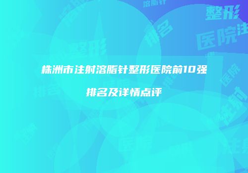 株洲市注射溶脂针整形医院前10强排名及详情点评