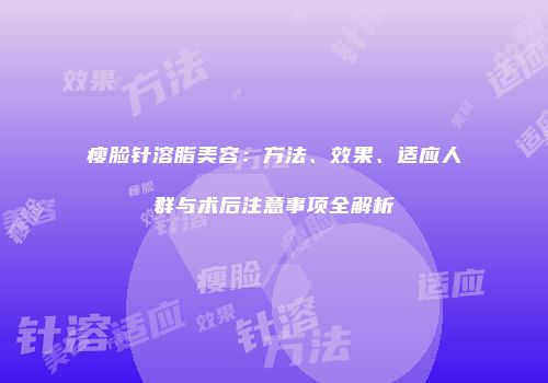 瘦脸针溶脂美容：方法、效果、适应人群与术后注意事项全解析