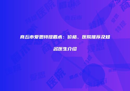 商丘市爱思特提眉术：价格、医院推荐及知名医生介绍