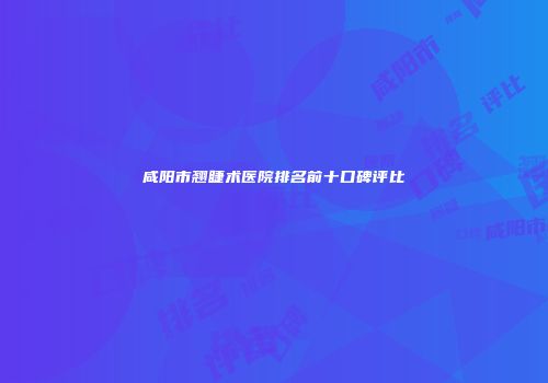 咸阳市翘睫术医院排名前十口碑评比