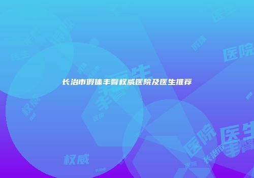 长治市假体丰臀权威医院及医生推荐