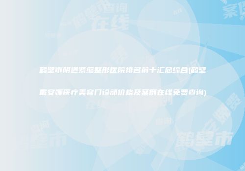 鹤壁市阴道紧缩整形医院排名前十汇总综合(鹤壁戴安娜医疗美容门诊部价格及案例在线免费查询)