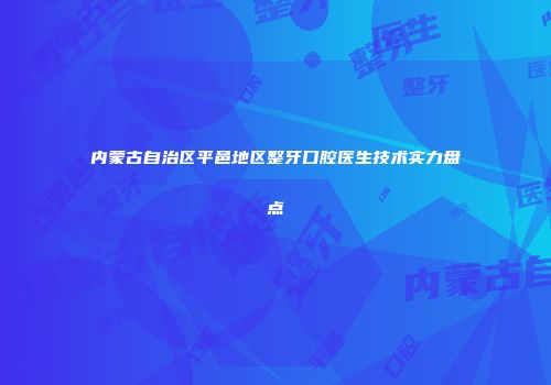 内蒙古自治区平邑地区整牙口腔医生技术实力盘点
