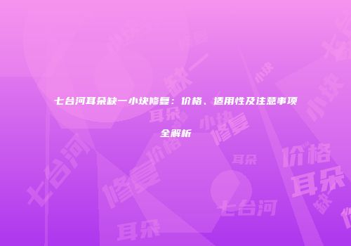 七台河耳朵缺一小块修复:价格、适用性及注意事项全解析