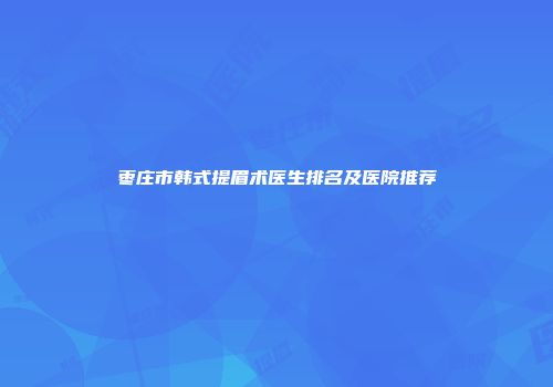 枣庄市韩式提眉术医生排名及医院推荐