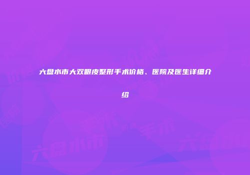 六盘水市大双眼皮整形手术价格、医院及医生详细介绍