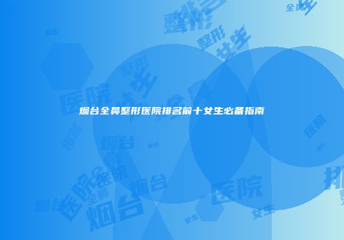 烟台全鼻整形医院排名前十女生必备指南