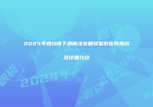 2025年四川皮下剥离法祛眼袋整形医院排名及详细介绍