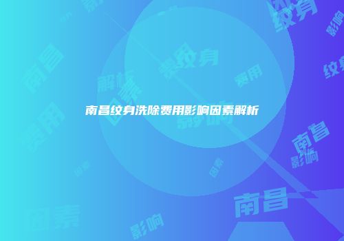 南昌纹身洗除费用影响因素解析