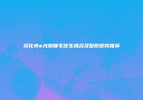 绥化市e光脱腋毛医生排名及整形医院推荐