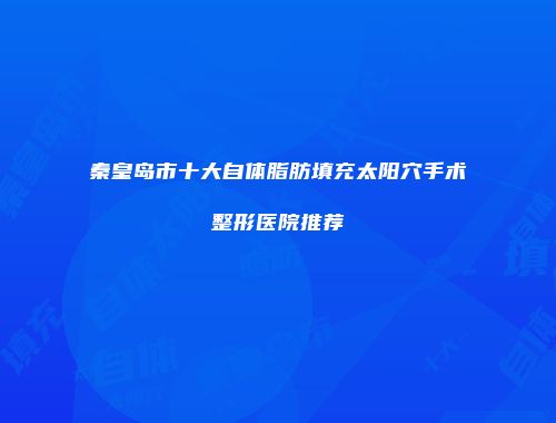 秦皇岛市十大自体脂肪填充太阳穴手术整形医院推荐