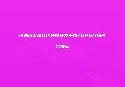 河池市金城江区种植头发手术TOP6口碑医院推荐