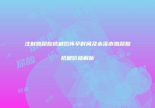 注射玻尿酸抗皱后怀孕时间及本溪市玻尿酸抗皱价格解析