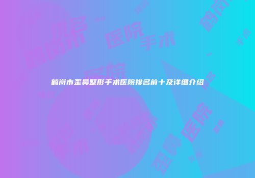 鹤岗市歪鼻整形手术医院排名前十及详细介绍