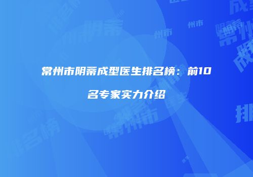 常州市阴蒂成型医生排名榜：前10名专家实力介绍