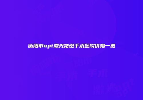 衡阳市opt激光祛斑手术医院价格一览