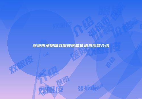 张掖市割眼角双眼皮医院价格与医院介绍