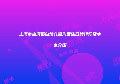 上海市血清蛋白填充泪沟医生口碑排行及专家介绍
