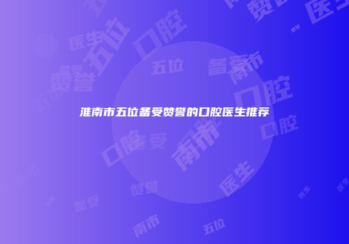 淮南市五位备受赞誉的口腔医生推荐