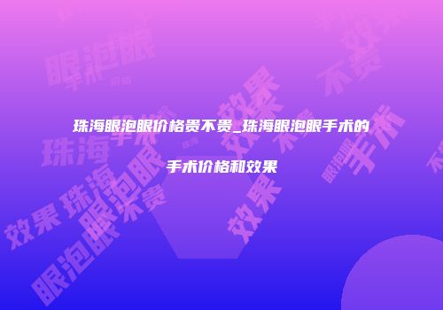 珠海眼泡眼价格贵不贵_珠海眼泡眼手术的手术价格和效果