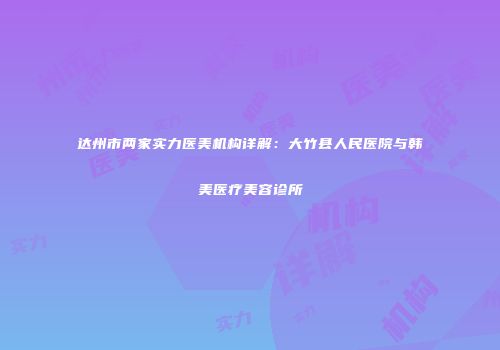 达州市两家实力医美机构详解：大竹县人民医院与韩美医疗美容诊所