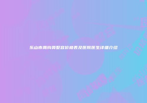 乐山市鹰钩鼻整容价格表及医院医生详细介绍