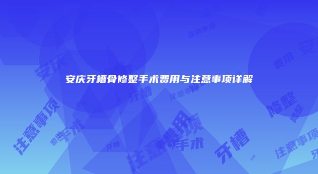 安庆牙槽骨修整手术费用与注意事项详解