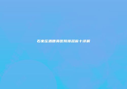 石家庄酒糟鼻医院排名前十详解