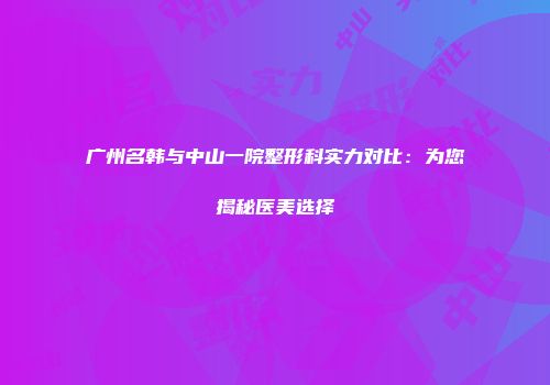 广州名韩与中山一院整形科实力对比：为您揭秘医美选择