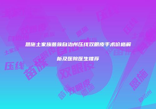 恩施土家族苗族自治州压线双眼皮手术价格解析及医院医生推荐