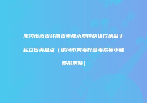 漯河市肉毒杆菌毒素瘦小腿医院排行榜前十私立医美盘点（漯河市肉毒杆菌毒素瘦小腿整形医院）