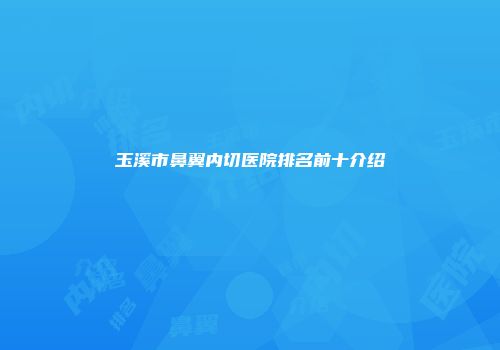 玉溪市鼻翼内切医院排名前十介绍