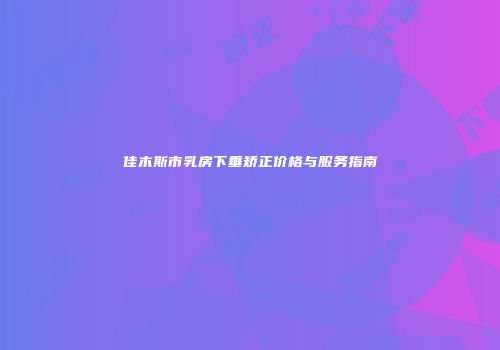 佳木斯市乳房下垂矫正价格与服务指南