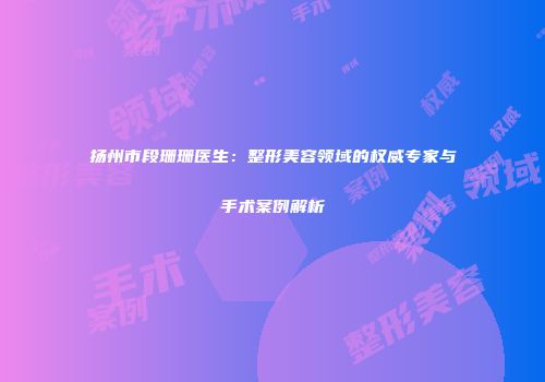 扬州市段珊珊医生：整形美容领域的权威专家与手术案例解析