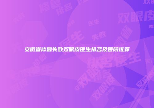 安徽省修复失败双眼皮医生排名及医院推荐