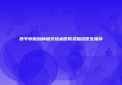 四平市微创种植牙技术医院及知名医生推荐