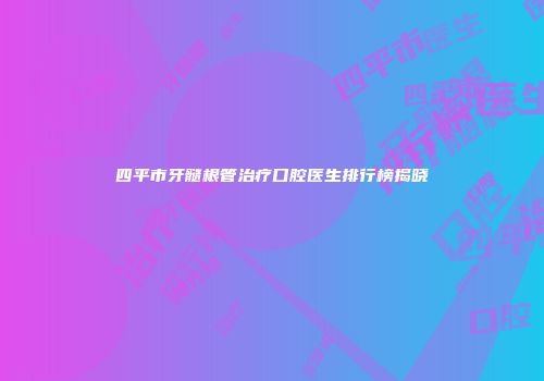 四平市牙髓根管治疗口腔医生排行榜揭晓