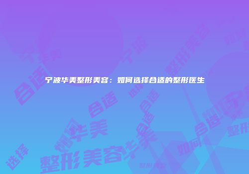 宁波华美整形美容:如何选择合适的整形医生