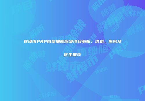 蚌埠市PRP自体细胞除皱项目解析：价格、医院及医生推荐