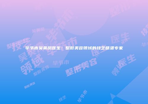 毕节市吴英凤医生：整形美容领域的技艺精湛专家
