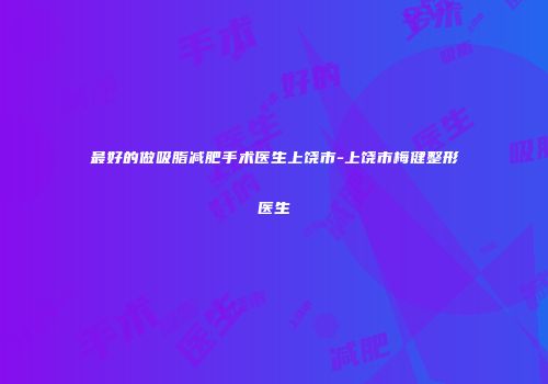 最好的做吸脂减肥手术医生上饶市-上饶市梅健整形医生