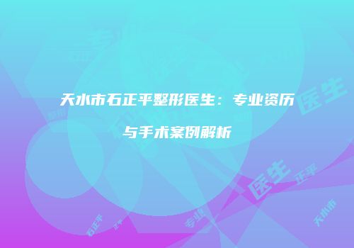 天水市石正平整形医生：专业资历与手术案例解析
