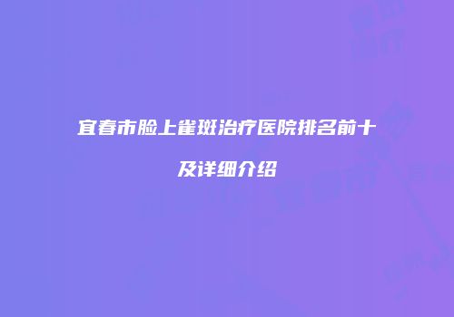 宜春市脸上雀斑治疗医院排名前十及详细介绍