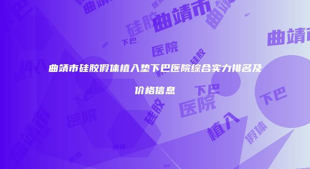 曲靖市硅胶假体植入垫下巴医院综合实力排名及价格信息