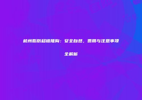 杭州脂肪移植隆胸:安全自然,费用与注意事项全解析